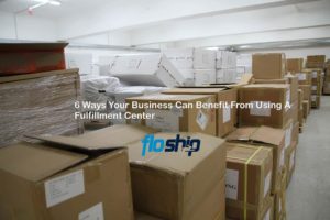 6 Ways Your Business Can Benefit From Using A Fulfillment Center- Floship