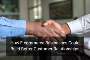 How E-commerce Businesses Could Build Better Customer Relationships - Floship